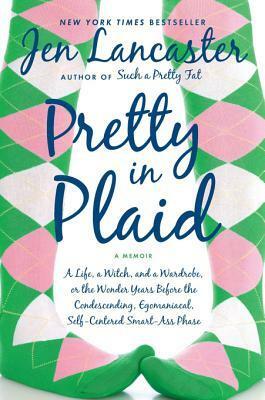 Pretty in Plaid: A Life, a Witch, and a Wardrobe, Or, the Wonder Years Before the Condescending, Egomaniacal, Self-Centered Smart-Ass Phase by Jen Lancaster
