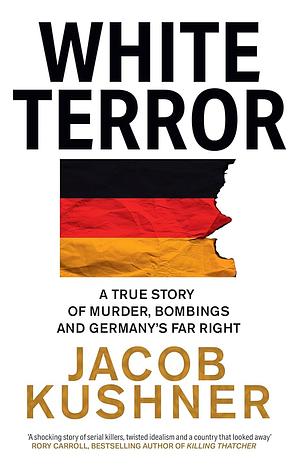 White Terror: A True Story of Murder, Bombings and Germany's Far Right by Jacob Kushner