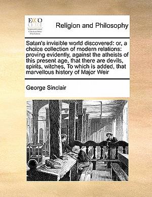 Satan's Invisible World Discovered: Or, a Choice Collection of Modern Relations: Proving Evidently, Against the Atheists of This Present Age, That The by George Sinclair