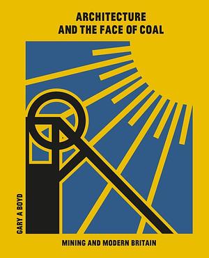 Architecture and the Face of Coal: Mining and Modern Britain by Gary A. Boyd