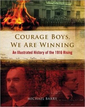 Courage Boys, We are Winning: An Illustrated History of the 1916 Rising by Michael B. Barry