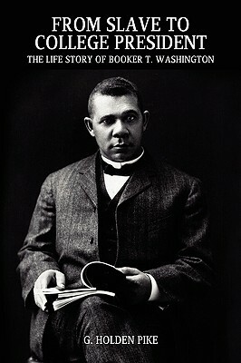 From Slave to College President: The Life Story of Booker T. Washington by G. Holden Pike