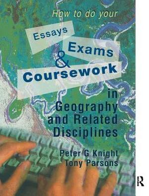 How to Do Your Essays, Exams and Coursework in Geography and Related Disciplines by Peter Knight, Tony Parsons