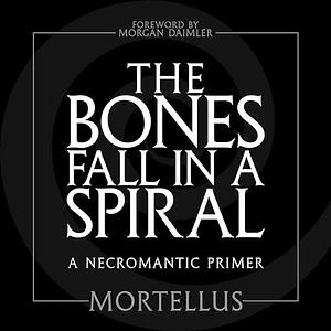The Bones Fall in a Spiral: An Introduction to Necromancy &amp; the Magic of Death by Mortellus
