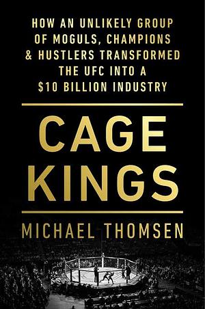 Cage Kings: How an Unlikely Group of Moguls, Champions &amp; Hustlers Transformed the UFC into a $10 Billion Industry by Michael Thomsen