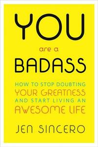 You Are a Badass: How to Stop Doubting Your Greatness and Start Living an Awesome Life by Jen Sincero