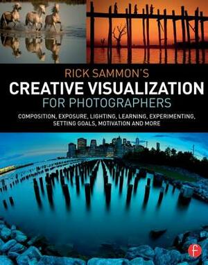 Rick Sammon's Creative Visualization for Photographers: Composition, Exposure, Lighting, Learning, Experimenting, Setting Goals, Motivation and More by Rick Sammon