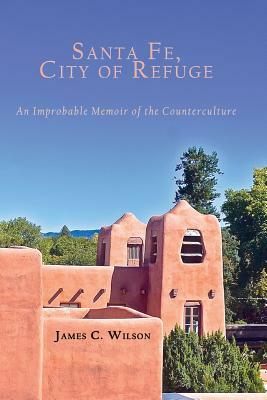 Santa Fe, City of Refuge: An Improbable Memoir of the Counterculture by James C. Wilson
