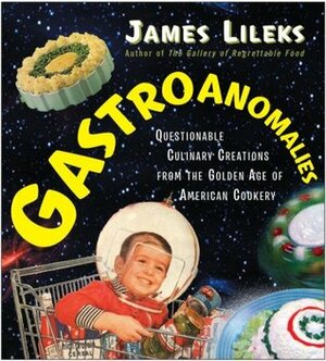 Gastroanomalies: Questionable Culinary Creations from the Golden Age of American Cookery by James Lileks