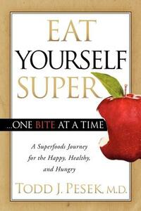 Eat Yourself Super One Bite at a Time: A Superfoods Journey for the Happy, Healthy, and Hungry by Todd Pesek
