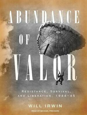 Abundance of Valor: Resistance, Survival, and Liberation: 1944-45 by Will Irwin