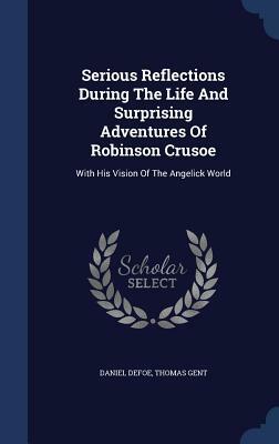 Serious Reflections During the Life and Surprising Adventures of Robinson Crusoe: With His Vision of the Angelick World by Daniel Defoe, Thomas Gent