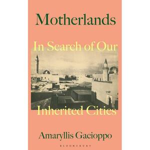 Motherlands: In Search of Our Inherited Cities by Amaryllis Gacioppo