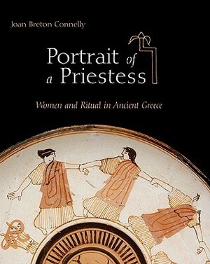 Portrait of a Priestess: Women and Ritual in Ancient Greece by Joan Breton Connelly