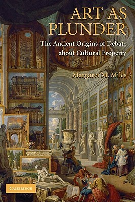 Art as Plunder: The Ancient Origins of Debate about Cultural Property by Margaret M. Miles