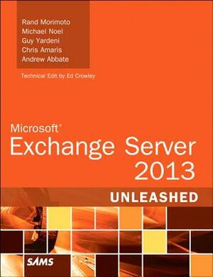 Microsoft Exchange Server 2013 Unleashed by Rand Morimoto, Michael Noel, Guy Yardeni