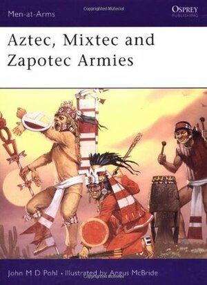 Aztec, Mixtec And Zapotec Armies by John Pohl, Angus McBride, Martin Windrow