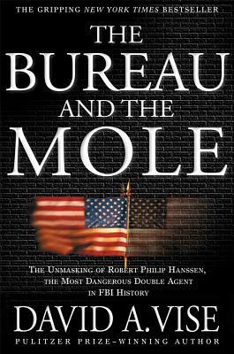 The Bureau and the Mole: The Unmasking of Robert Philip Hanssen, the Most Dangerous Double Agent in FBI History by David A. Vise