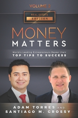 Money Matters: World's Leading Entrepreneurs Reveal Their Top Tips To Success (Real Estate Vol.2 - Edition 5) by Santiago M. Grossy, Adam Torres