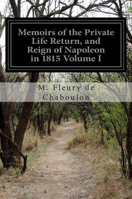 Memoirs of the Private Life Return, and Reign of Napoleon in 1815 Volume I by M. Fleury De Chaboulon