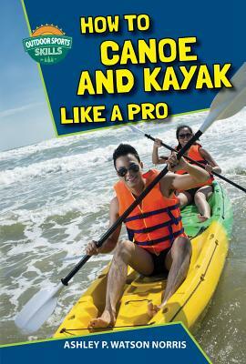 How to Canoe and Kayak Like a Pro by Ashley P. Watson Norris