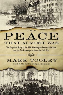 The Peace That Almost Was: The Forgotten Story of the 1861 Washington Peace Conference and the Final Attempt to Avert the Civil War by Mark Tooley