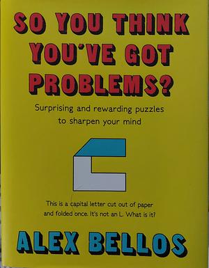 So You Think You've Got Problems?: Puzzles to flex, stretch and sharpen your mind by Alex Bellos, Alex Bellos