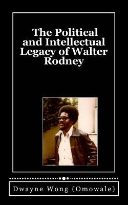 The Political and Intellectual Legacy of Walter Rodney by Dwayne Wong (Omowale)