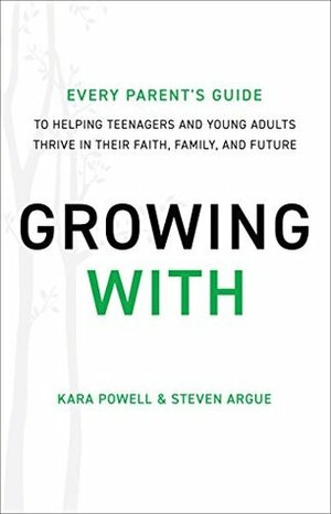 Growing With: Every Parent's Guide to Helping Teenagers and Young Adults Thrive in Their Faith, Family, and Future by Steven Argue, Kara Powell