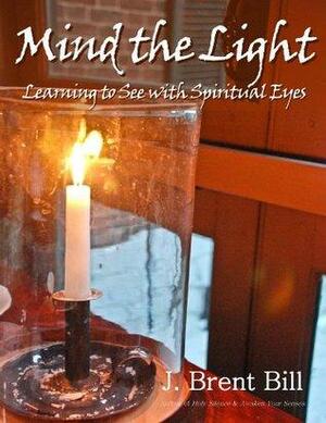 Mind the Light: Learning to See With Spiritual Eyes by J. Brent Bill