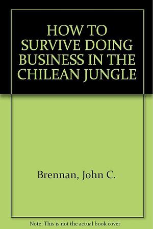 Cómo Sobrevivir Haciendo Negocios en la Jungla Chilena by John Brennan