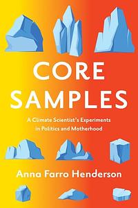 Core Samples: A Climate Scientist's Experiments in Politics and Motherhood by Anna Farro Henderson