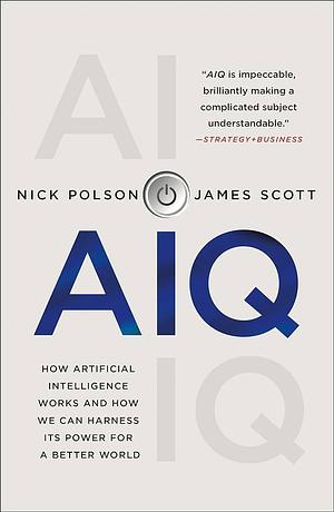 AIQ: How Artificial Intelligence Works and How We Can Harness Its Power for a Better World by James Scott, Nick Polson, Nick Polson