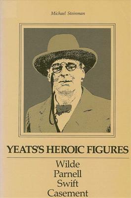 Yeats's Heroic Figures: Wilde, Parnell, Swift, Casement by Michael Steinman