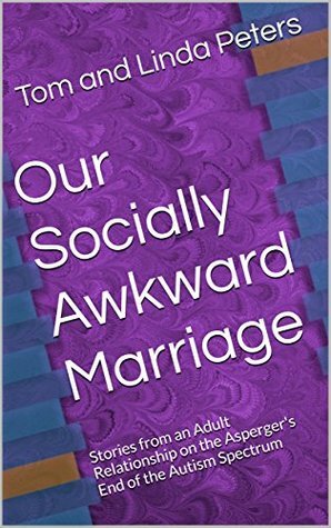 Our Socially Awkward Marriage: Stories from an Adult Relationship on the Asperger's End of the Autism Spectrum by Tom Peters, Linda Peters