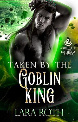 Taken by the Goblin King by Lara Roth, Lara Roth