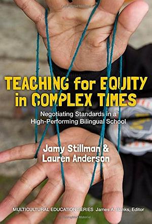 Teaching for Equity in Complex Times: Negotiating Standards in a High-Performing Bilingual School by Jamy Stillman, Lauren Anderson