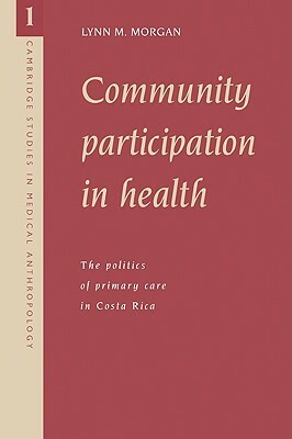 Community Participation in Health: The Politics of Primary Care in Costa Rica by Lynn M. Morgan