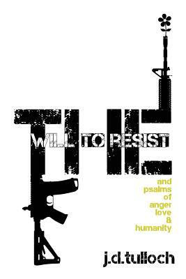 The Will to Resist: and psalms of anger, love & humanity by J. D. Tulloch