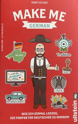 Make Me German : One Ausländer's Quest to Become the Perfect German by Adam Fletcher