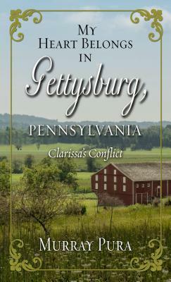 My Heart Belongs in Gettysburg, Pennsylvania: Clarissa's Conflict by Murray Pura