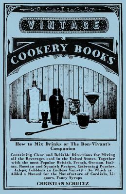 How to Mix Drinks or The Bon-Vivant's Companion - Containing Clear and Reliable Directions for Mixing all the Beverages used in the United States, Tog by Christian Schultz