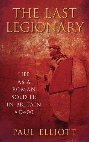 The Last Legionary: Life as a Roman Soldier in Britain AD400 by Paul Elliott