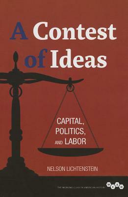 A Contest of Ideas: Capital, Politics and Labor by Nelson Lichtenstein