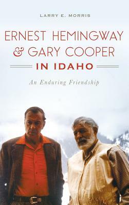Ernest Hemingway & Gary Cooper in Idaho: An Enduring Friendship by Larry E. Morris