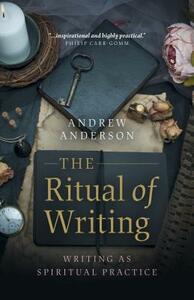 The Ritual of Writing: Writing as Spiritual Practice by Andrew Anderson