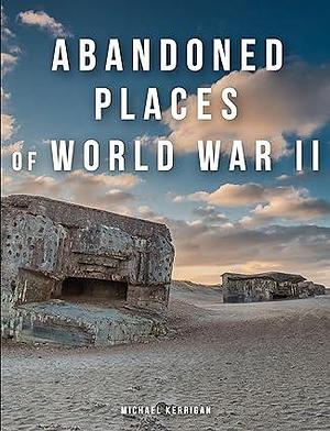 Abandoned Places of World War II by Michael Kerrigan, Michael Kerrigan