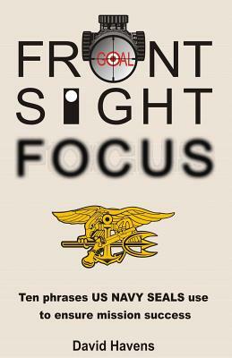 Front Sight Focus: : Ten Phrases US NAVY SEALS use to ensure mission success by David Havens