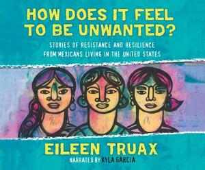 How Does It Feel to Be Unwanted?: Stories of Resistance and Resilience from Mexicans Living in the United States by Eileen Truax