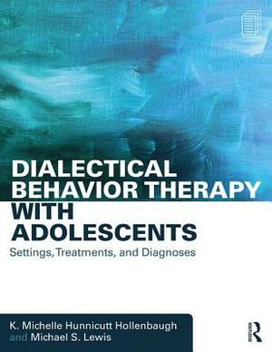 Dialectical Behavior Therapy with Adolescents: Settings, Treatments, and Diagnoses by K. Michelle Hunnicutt Hollenbaugh, Michael S. Lewis